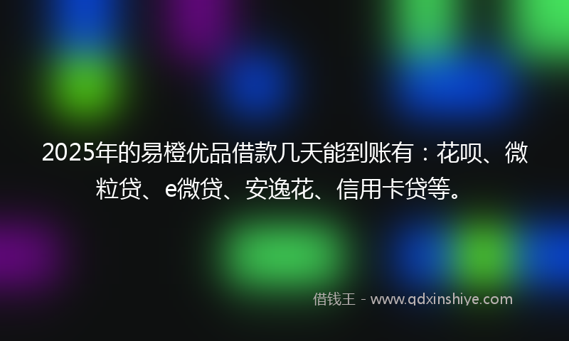 2025年的易橙优品借款几天能到账有：花呗、微粒贷、e微贷、安逸花、信用卡贷等。