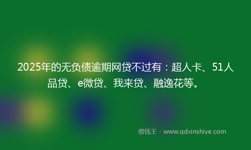 2025年的无负债逾期网贷不过有：超人卡、51人品贷、e微贷、我来贷、融逸花等。