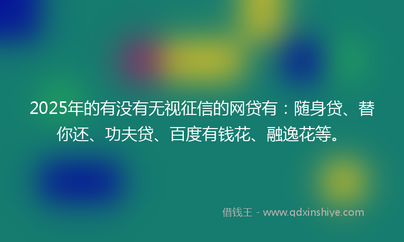 2025年的有没有无视征信的网贷有：随身贷、替你还、功夫贷、百度有钱花、融逸花等。