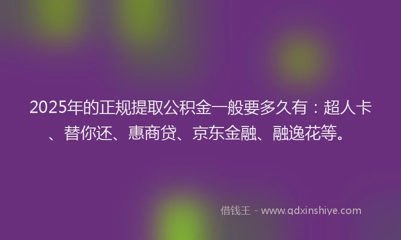 2025年的正规提取公积金一般要多久有：超人卡、替你还、惠商贷、京东金融、融逸花等。
