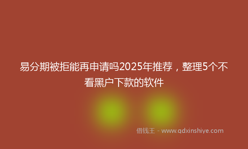 易分期被拒能再申请吗2025年推荐，整理5个不看黑户下款的软件