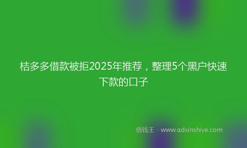 桔多多借款被拒2025年推荐，整理5个黑户快速下款的口子