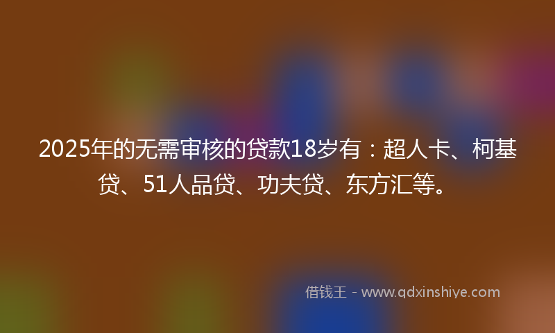 2025年的无需审核的贷款18岁有：超人卡、柯基贷、51人品贷、功夫贷、东方汇等。