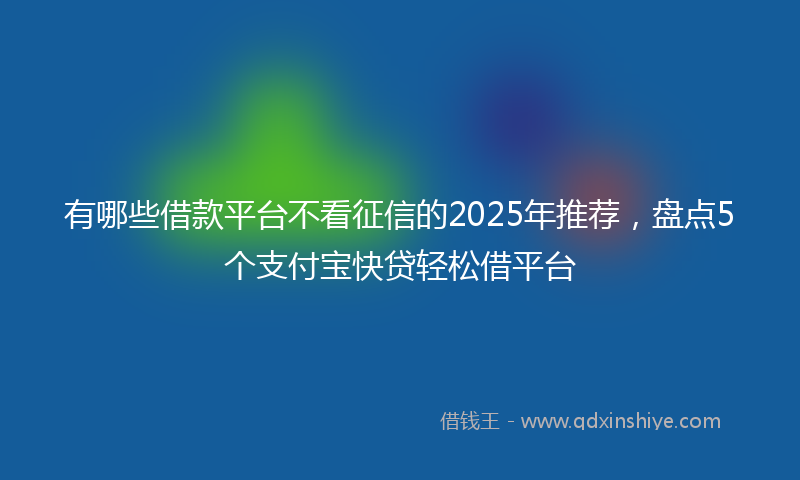 有哪些借款平台不看征信的2025年推荐，盘点5个支付宝快贷轻松借平台