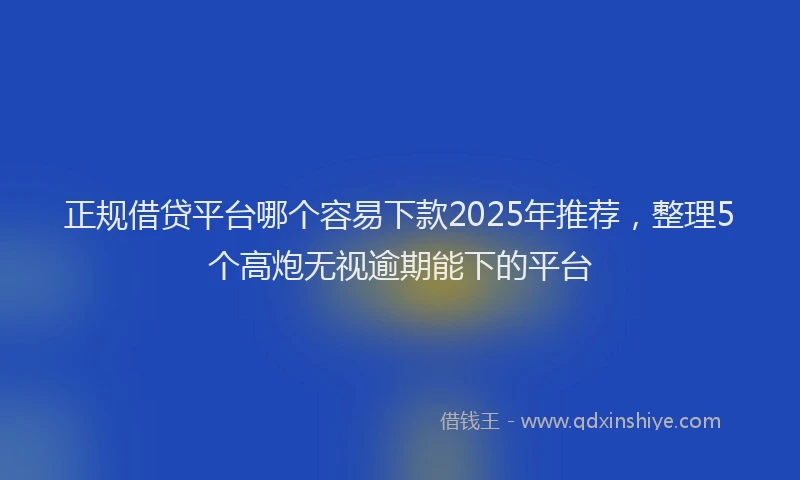 正规借贷平台哪个容易下款2025年推荐，整理5个高炮无视逾期能下的平台