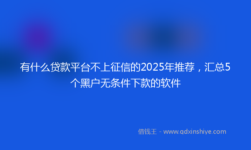 有什么贷款平台不上征信的2025年推荐，汇总5个黑户无条件下款的软件