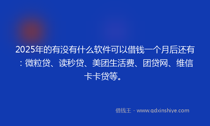2025年的有没有什么软件可以借钱一个月后还有：微粒贷、读秒贷、美团生活费、团贷网、维信卡卡贷等。