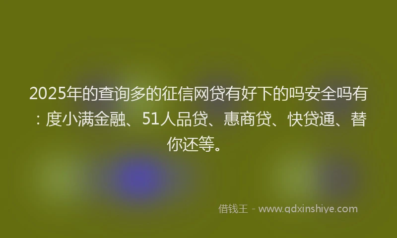 2025年的查询多的征信网贷有好下的吗安全吗有：度小满金融、51人品贷、惠商贷、快贷通、替你还等。