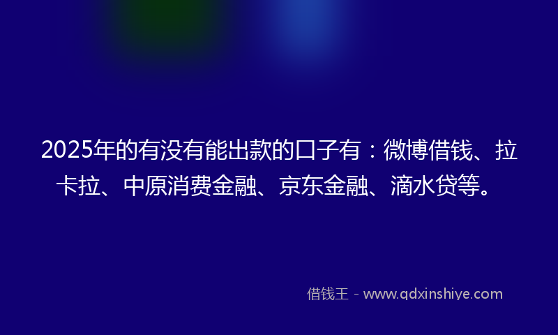 2025年的有没有能出款的口子有：微博借钱、拉卡拉、中原消费金融、京东金融、滴水贷等。