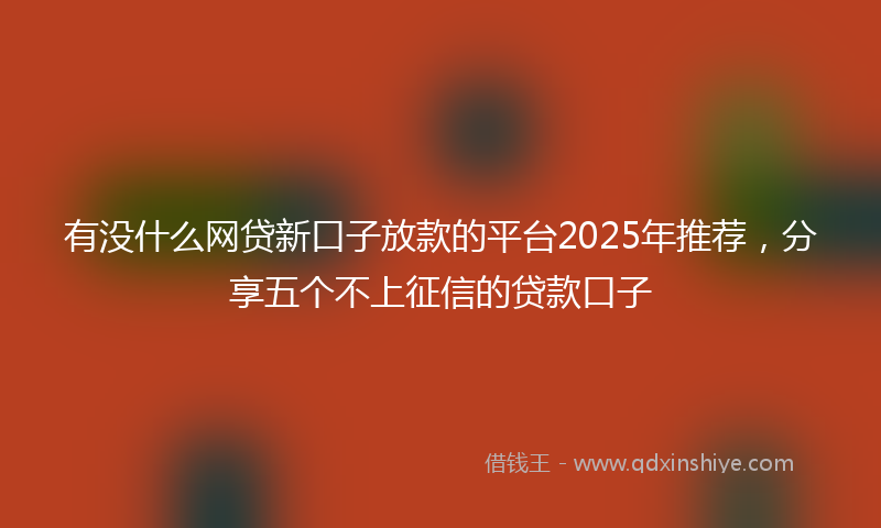 有没什么网贷新口子放款的平台2025年推荐，分享五个不上征信的贷款口子