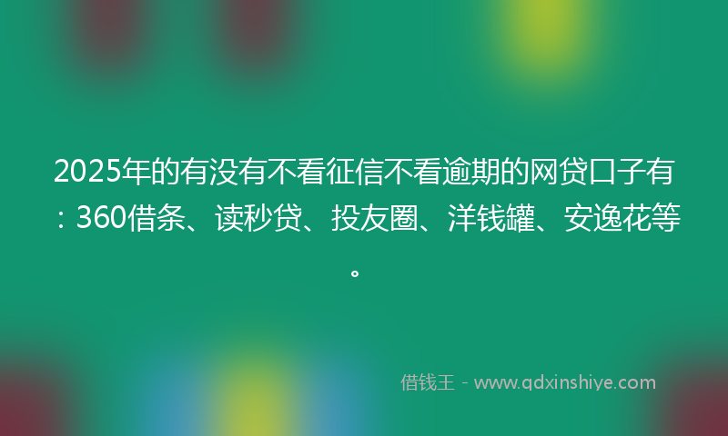 2025年的有没有不看征信不看逾期的网贷口子有：360借条、读秒贷、投友圈、洋钱罐、安逸花等。