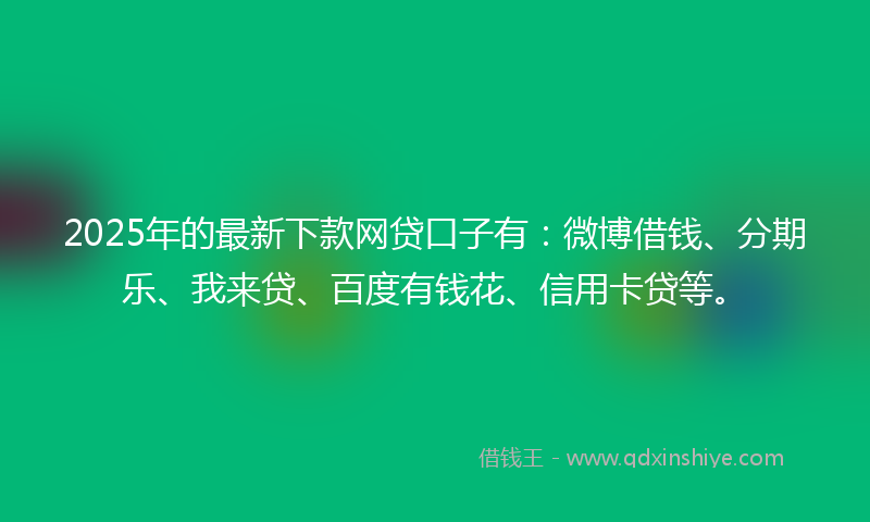 2025年的最新下款网贷口子有：微博借钱、分期乐、我来贷、百度有钱花、信用卡贷等。