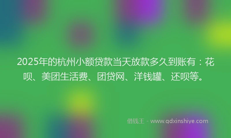 2025年的杭州小额贷款当天放款多久到账有：花呗、美团生活费、团贷网、洋钱罐、还呗等。