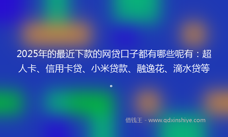 2025年的最近下款的网贷口子都有哪些呢有：超人卡、信用卡贷、小米贷款、融逸花、滴水贷等。