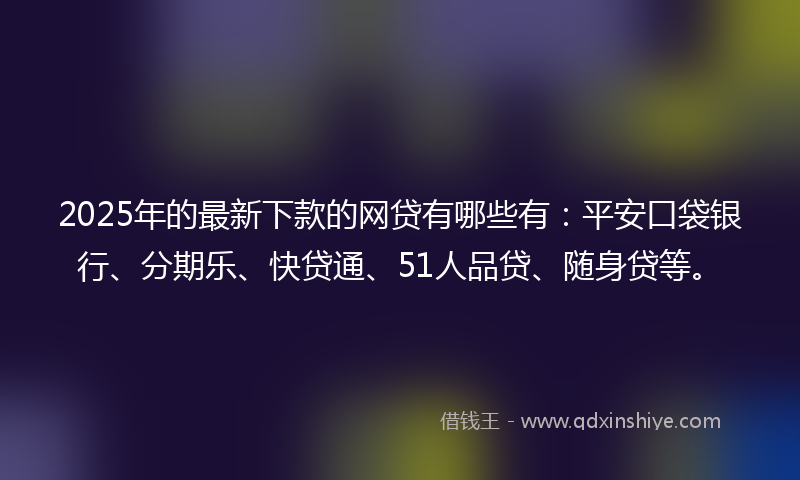 2025年的最新下款的网贷有哪些有：平安口袋银行、分期乐、快贷通、51人品贷、随身贷等。