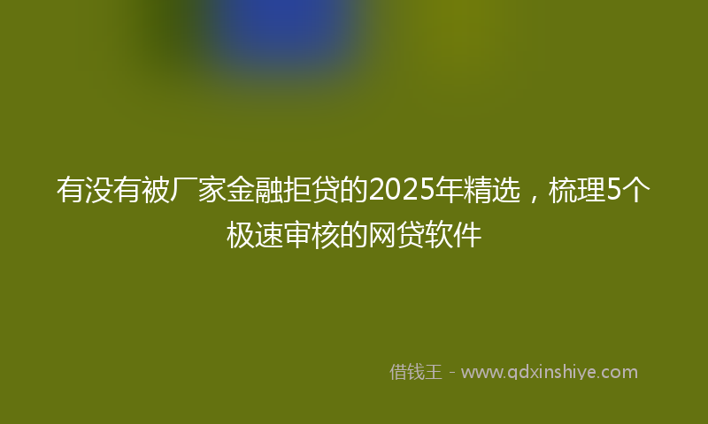有没有被厂家金融拒贷的2025年精选，梳理5个极速审核的网贷软件