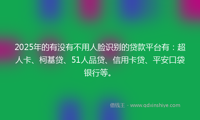 2025年的有没有不用人脸识别的贷款平台有：超人卡、柯基贷、51人品贷、信用卡贷、平安口袋银行等。