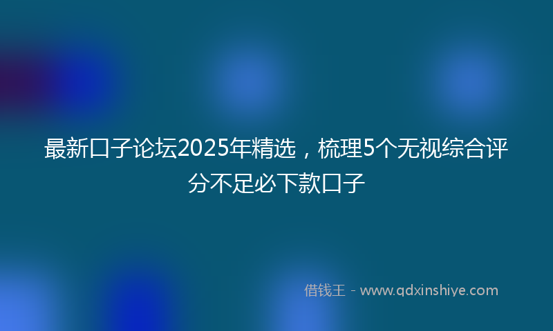 最新口子论坛2025年精选，梳理5个无视综合评分不足必下款口子