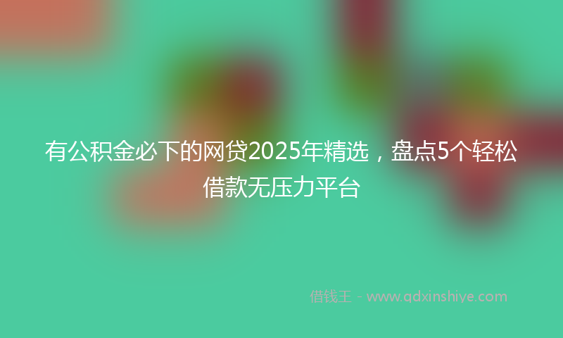 有公积金必下的网贷2025年精选，盘点5个轻松借款无压力平台