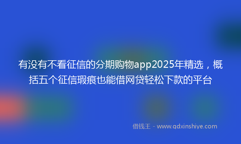 有没有不看征信的分期购物app2025年精选，概括五个征信瑕疵也能借网贷轻松下款的平台
