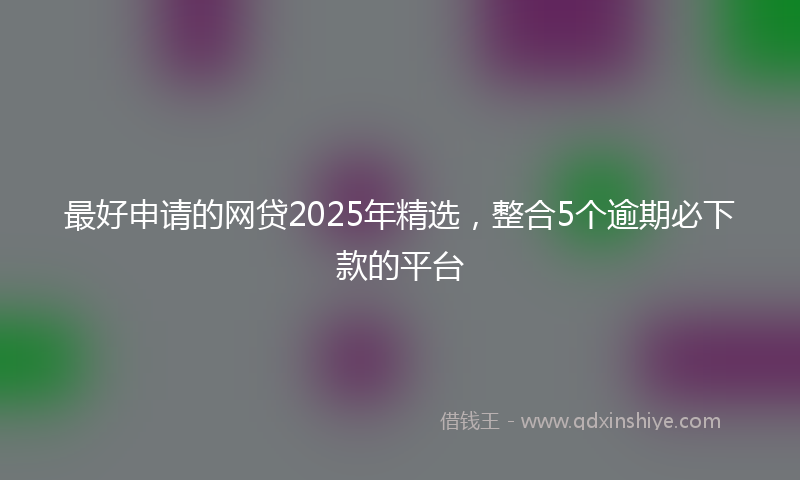 最好申请的网贷2025年精选，整合5个逾期必下款的平台