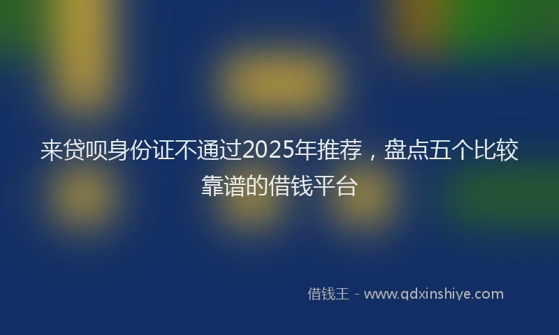 来贷呗身份证不通过2025年推荐，盘点五个比较靠谱的借钱平台
