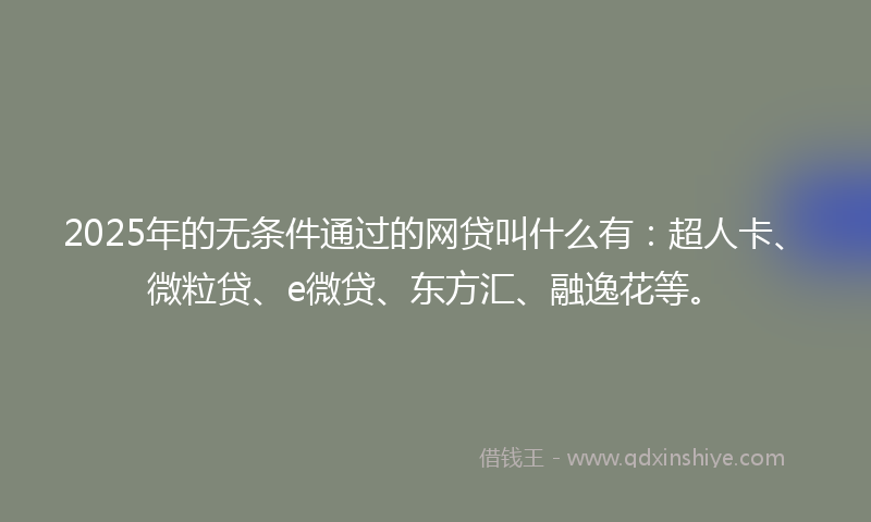2025年的无条件通过的网贷叫什么有：超人卡、微粒贷、e微贷、东方汇、融逸花等。