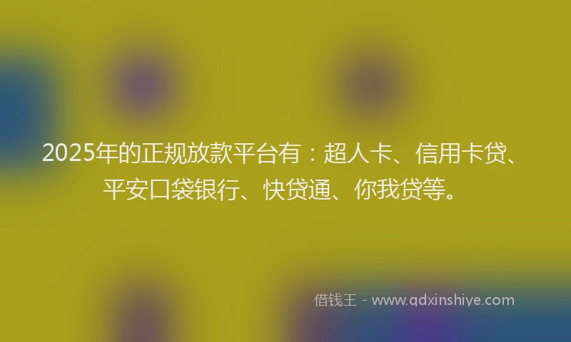 2025年的正规放款平台有：超人卡、信用卡贷、平安口袋银行、快贷通、你我贷等。