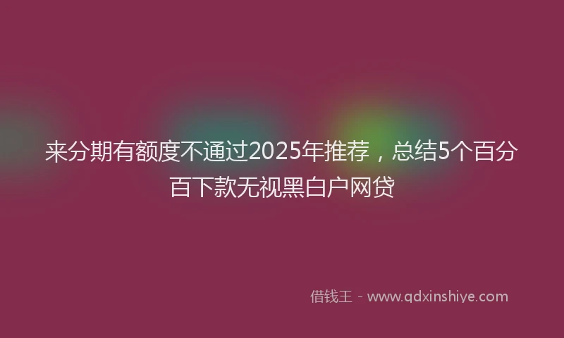 来分期有额度不通过2025年推荐，总结5个百分百下款无视黑白户网贷