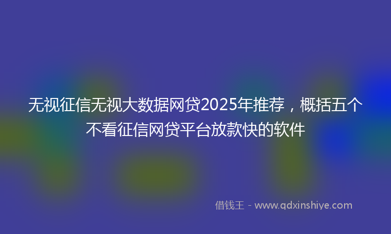 无视征信无视大数据网贷2025年推荐，概括五个不看征信网贷平台放款快的软件