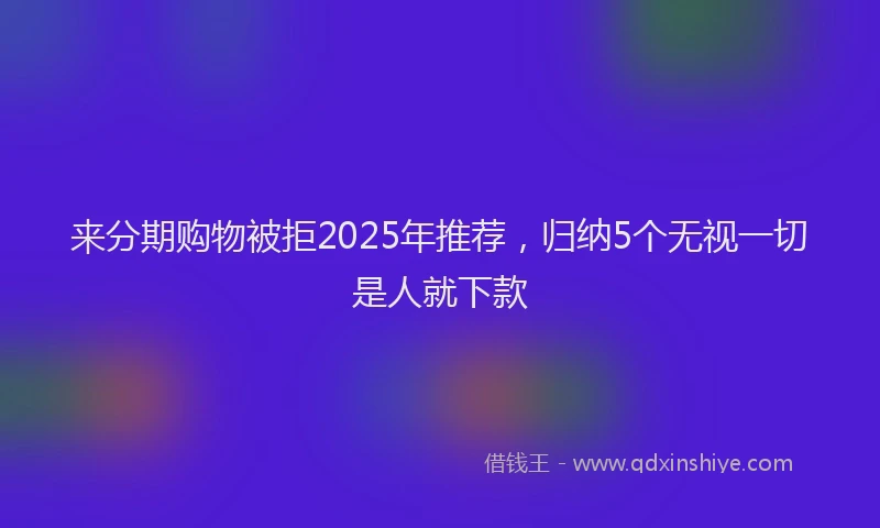 来分期购物被拒2025年推荐，归纳5个无视一切是人就下款