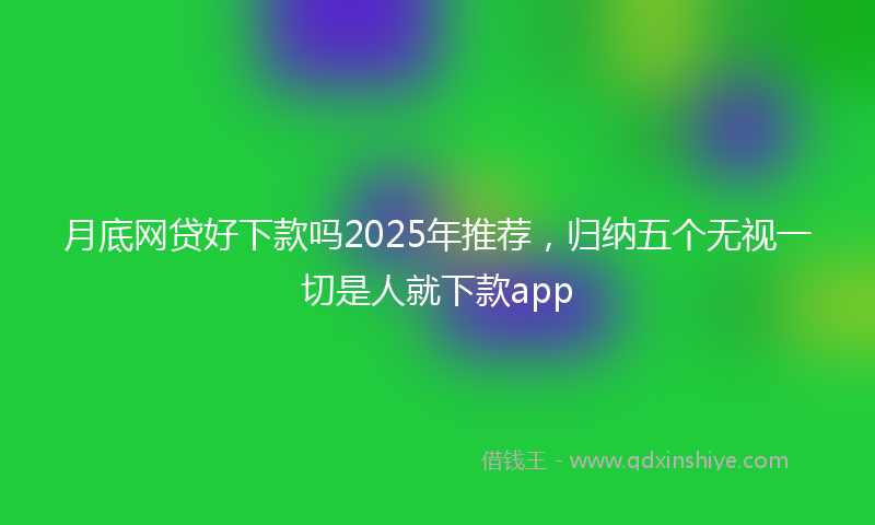 月底网贷好下款吗2025年推荐，归纳五个无视一切是人就下款app