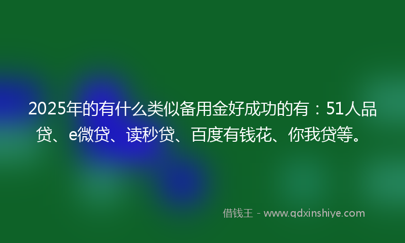 2025年的有什么类似备用金好成功的有：51人品贷、e微贷、读秒贷、百度有钱花、你我贷等。
