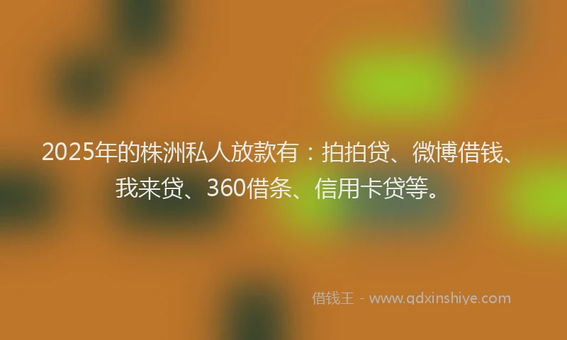 2025年的株洲私人放款有：拍拍贷、微博借钱、我来贷、360借条、信用卡贷等。