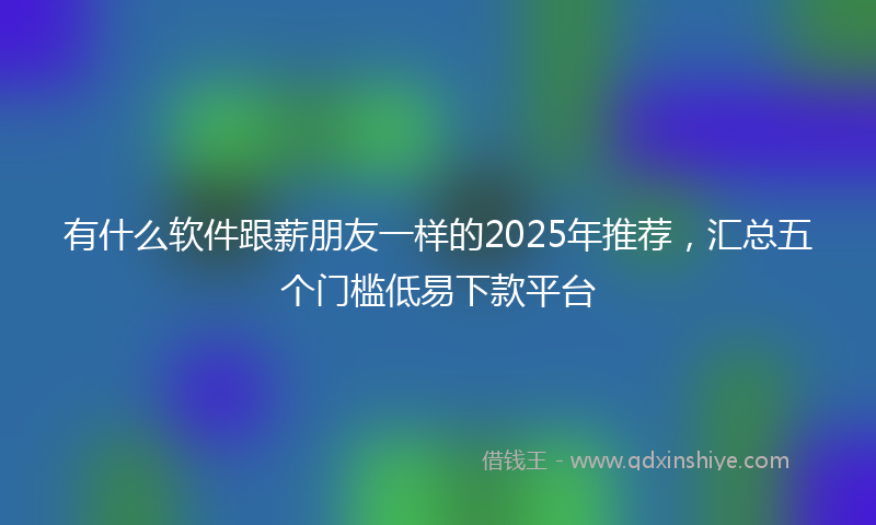 有什么软件跟薪朋友一样的2025年推荐，汇总五个门槛低易下款平台