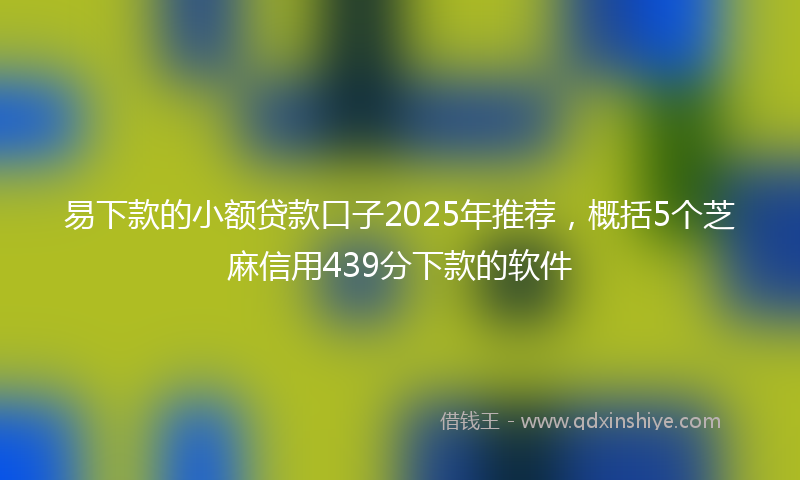 易下款的小额贷款口子2025年推荐，概括5个芝麻信用439分下款的软件
