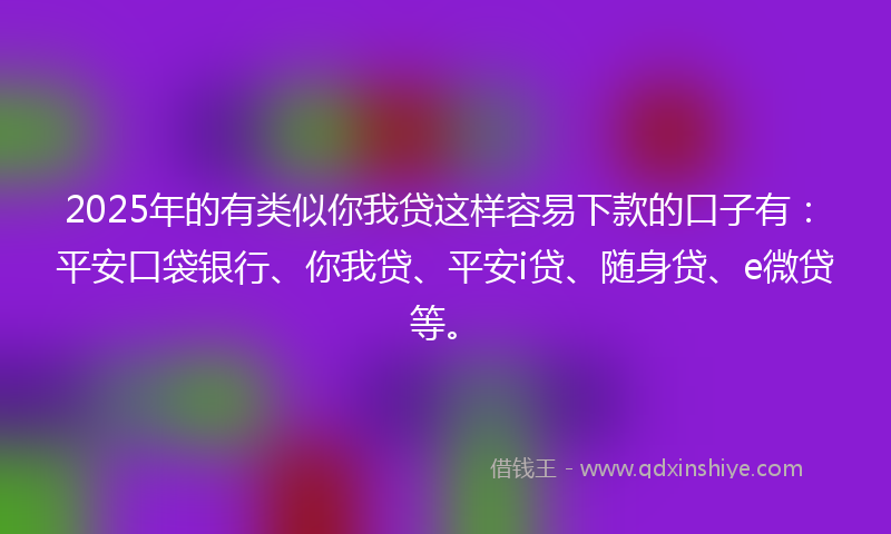 2025年的有类似你我贷这样容易下款的口子有：平安口袋银行、你我贷、平安i贷、随身贷、e微贷等。