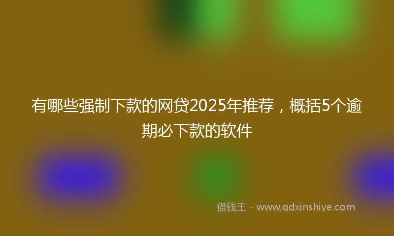 有哪些强制下款的网贷2025年推荐，概括5个逾期必下款的软件