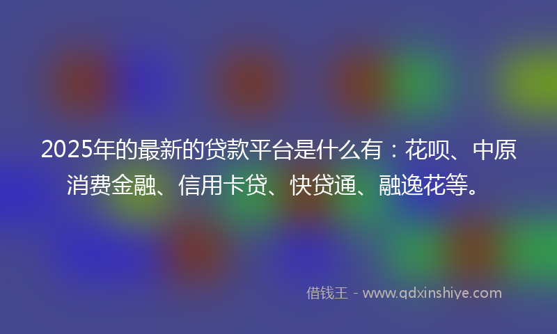 2025年的最新的贷款平台是什么有：花呗、中原消费金融、信用卡贷、快贷通、融逸花等。