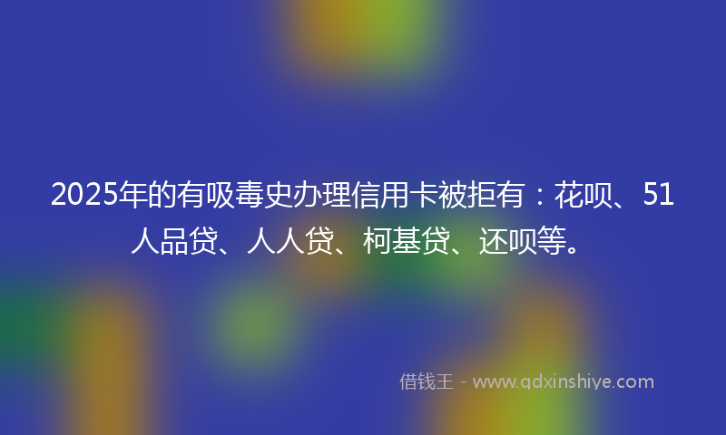 2025年的有吸毒史办理信用卡被拒有：花呗、51人品贷、人人贷、柯基贷、还呗等。