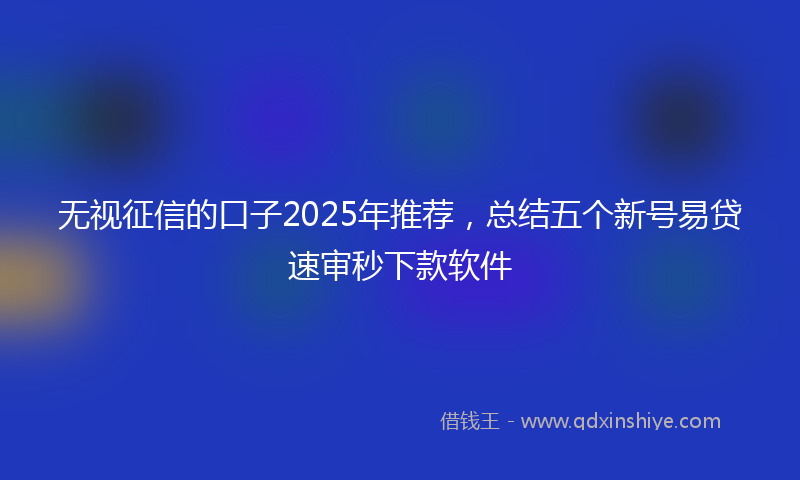 无视征信的口子2025年推荐，总结五个新号易贷速审秒下款软件