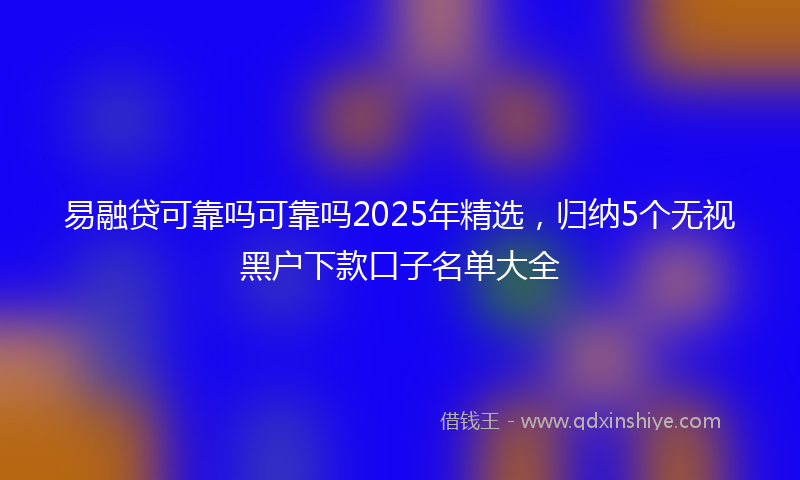 易融贷可靠吗可靠吗2025年精选，归纳5个无视黑户下款口子名单大全