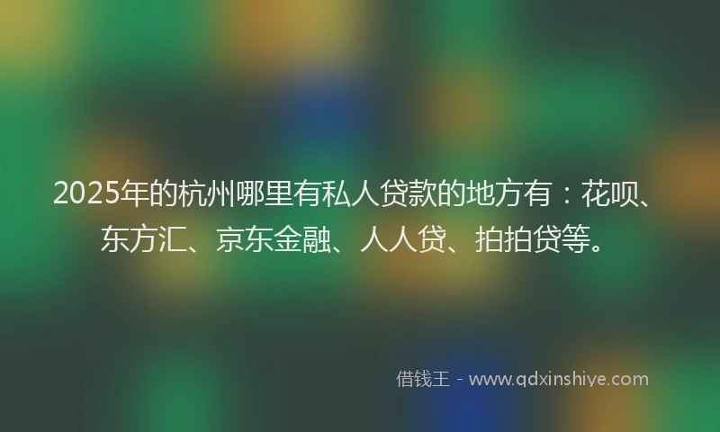 2025年的杭州哪里有私人贷款的地方有：花呗、东方汇、京东金融、人人贷、拍拍贷等。