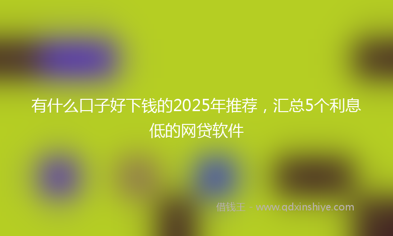 有什么口子好下钱的2025年推荐，汇总5个利息低的网贷软件