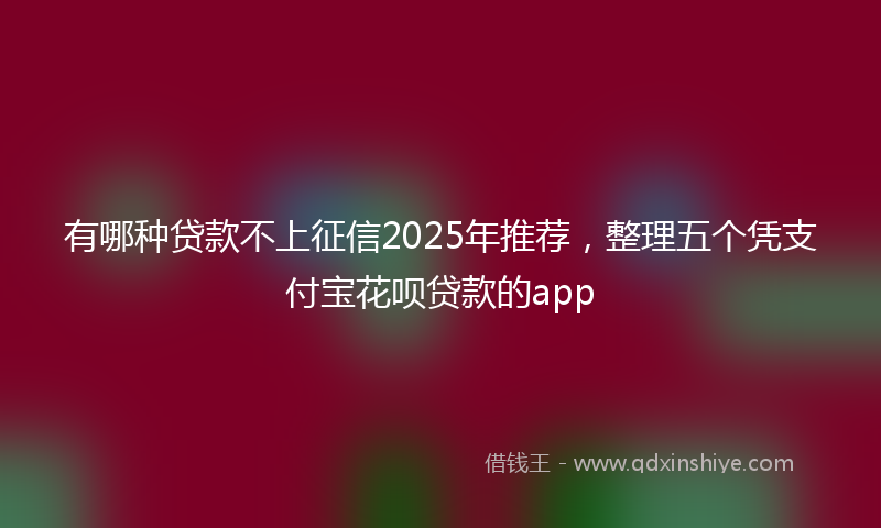 有哪种贷款不上征信2025年推荐，整理五个凭支付宝花呗贷款的app