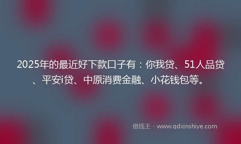 2025年的最近好下款口子有：你我贷、51人品贷、平安i贷、中原消费金融、小花钱包等。