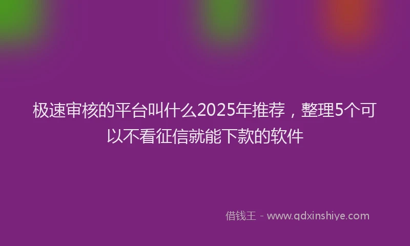 极速审核的平台叫什么2025年推荐，整理5个可以不看征信就能下款的软件