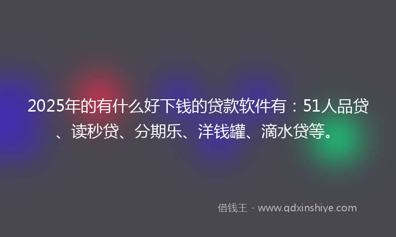 2025年的有什么好下钱的贷款软件有：51人品贷、读秒贷、分期乐、洋钱罐、滴水贷等。