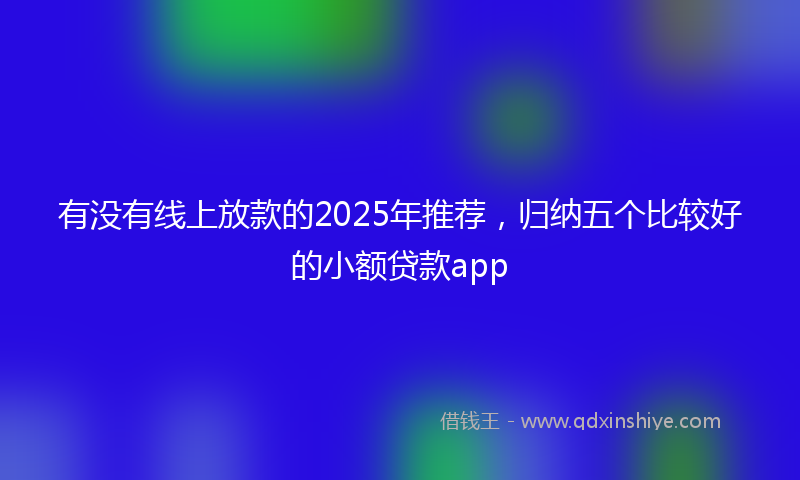 有没有线上放款的2025年推荐，归纳五个比较好的小额贷款app