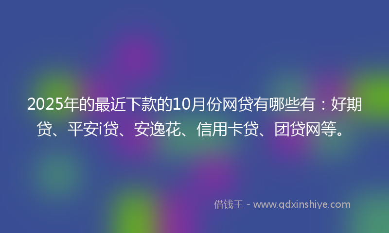 2025年的最近下款的10月份网贷有哪些有：好期贷、平安i贷、安逸花、信用卡贷、团贷网等。
